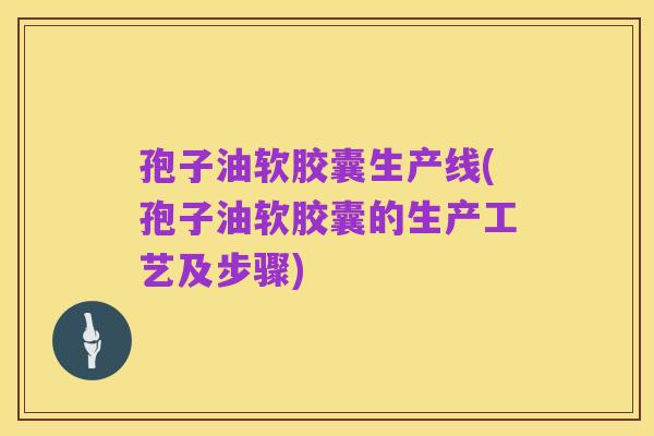 孢子油软胶囊生产线(孢子油软胶囊的生产工艺及步骤)