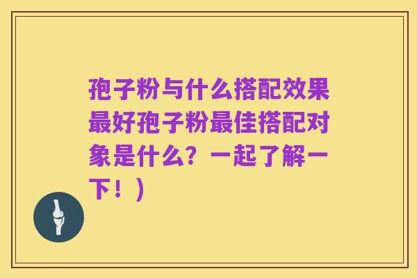 孢子粉与什么搭配效果最好孢子粉最佳搭配对象是什么?一起了解一下!)