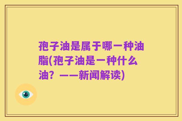 孢子油是属于哪一种油脂(孢子油是一种什么油？——新闻解读)