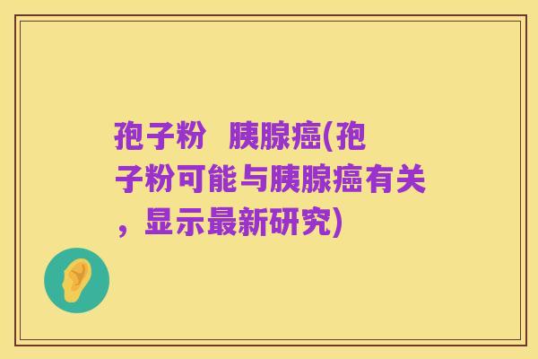 孢子粉 胰腺癌(孢子粉可能与胰腺癌有关,显示最新研究)