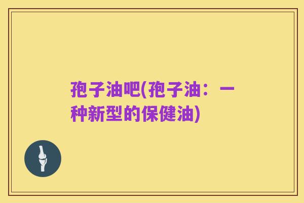孢子油吧(孢子油:一种新型的保健油)