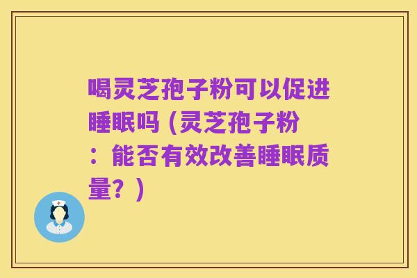 喝灵芝孢子粉可以促进睡眠吗 (灵芝孢子粉:能否有效改善睡眠质量?)