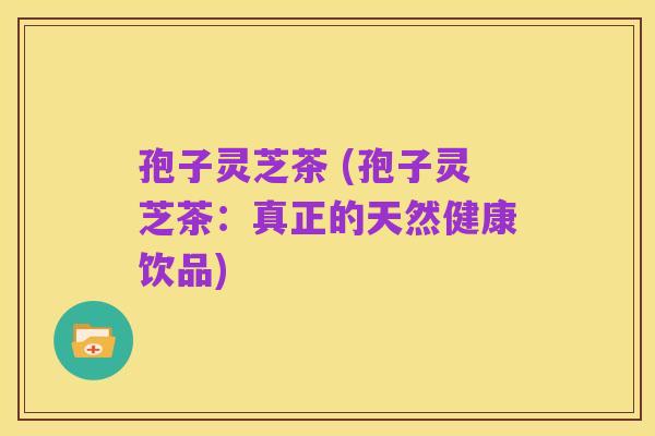 孢子灵芝茶 (孢子灵芝茶:真正的天然健康饮品)