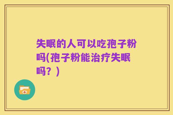 失眠的人可以吃孢子粉吗(孢子粉能治疗失眠吗?)