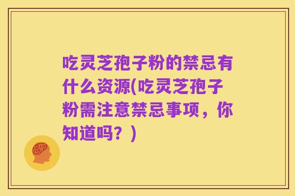 吃灵芝孢子粉的禁忌有什么资源(吃灵芝孢子粉需注意禁忌事项，你知道吗？)
