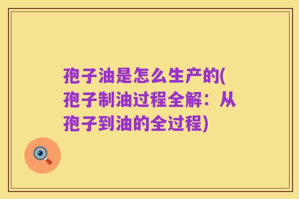 孢子油是怎么生产的(孢子制油过程全解:从孢子到油的全过程)