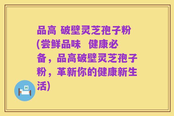 品高 破壁灵芝孢子粉(尝鲜品味 健康必备,品高破壁灵芝孢子粉,革新你的健康新生活)