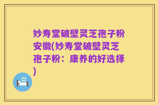 妙寿堂破壁灵芝孢子粉安徽(妙寿堂破壁灵芝孢子粉:康养的好选择)
