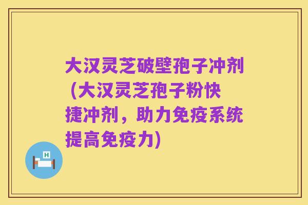 大汉灵芝破壁孢子冲剂 (大汉灵芝孢子粉快捷冲剂,助力免疫系统提高免疫力)