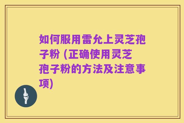如何服用雷允上灵芝孢子粉 (正确使用灵芝孢子粉的方法及注意事项)