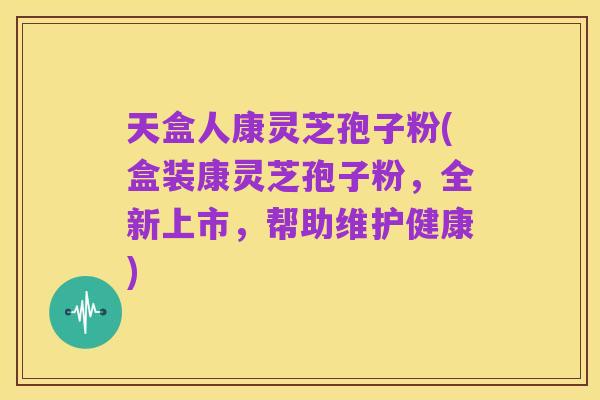 天盒人康灵芝孢子粉(盒装康灵芝孢子粉,全新上市,帮助维护健康)