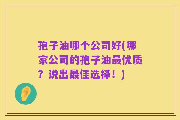 孢子油哪个公司好(哪家公司的孢子油最优质？说出最佳选择！)