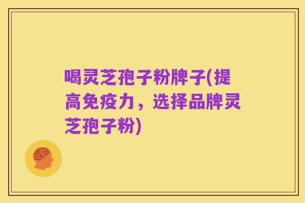 喝灵芝孢子粉牌子(提高免疫力,选择品牌灵芝孢子粉)
