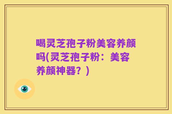 喝灵芝孢子粉美容养颜吗(灵芝孢子粉:美容养颜神器?)