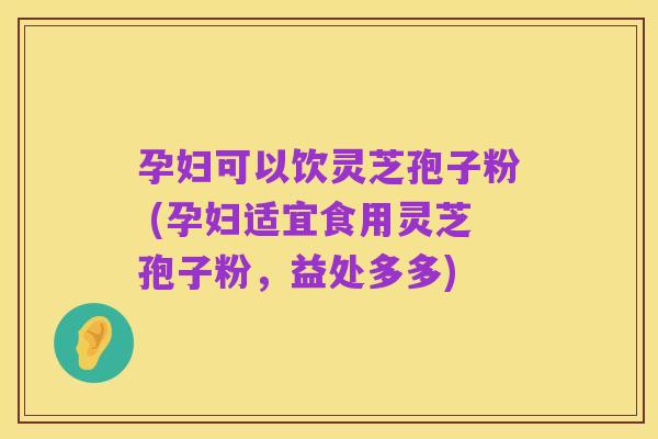 孕妇可以饮灵芝孢子粉 (孕妇适宜食用灵芝孢子粉,益处多多)