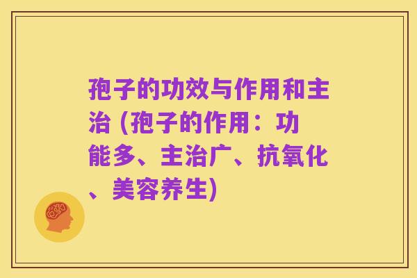 孢子的功效与作用和主治 (孢子的作用:功能多、主治广、抗氧化、美容养生)