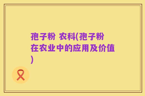 孢子粉 农科(孢子粉在农业中的应用及价值)