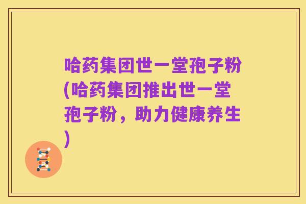 哈药集团世一堂孢子粉(哈药集团推出世一堂孢子粉，助力健康养生)