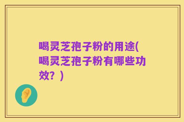 喝灵芝孢子粉的用途(喝灵芝孢子粉有哪些功效?)