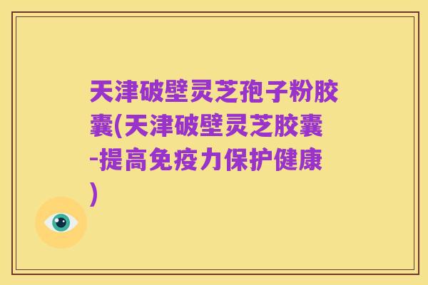 天津破壁灵芝孢子粉胶囊(天津破壁灵芝胶囊-提高免疫力保护健康)
