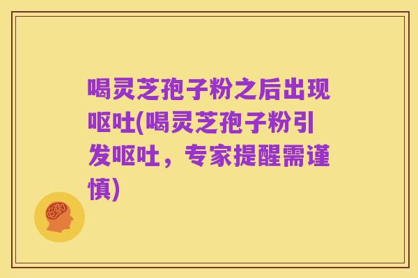 喝灵芝孢子粉之后出现呕吐(喝灵芝孢子粉引发呕吐，专家提醒需谨慎)