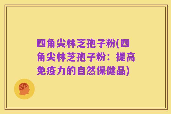 四角尖林芝孢子粉(四角尖林芝孢子粉：提高免疫力的自然保健品)