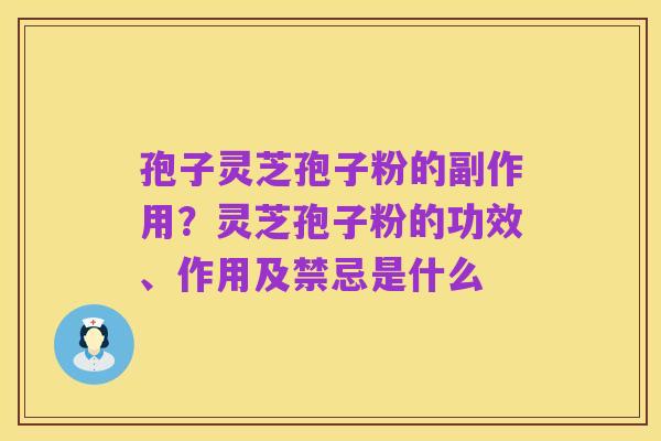 孢子灵芝孢子粉的副作用?灵芝孢子粉的功效、作用及禁忌是什么