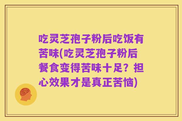 吃灵芝孢子粉后吃饭有苦味(吃灵芝孢子粉后餐食变得苦味十足？担心效果才是真正苦恼)