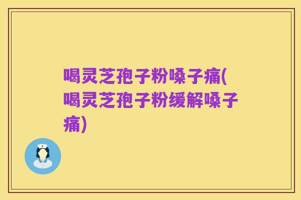 喝灵芝孢子粉嗓子痛(喝灵芝孢子粉缓解嗓子痛)