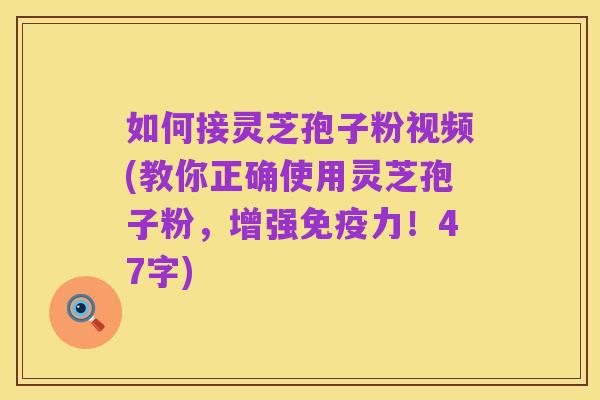 如何接灵芝孢子粉视频(教你正确使用灵芝孢子粉,增强免疫力!47字)