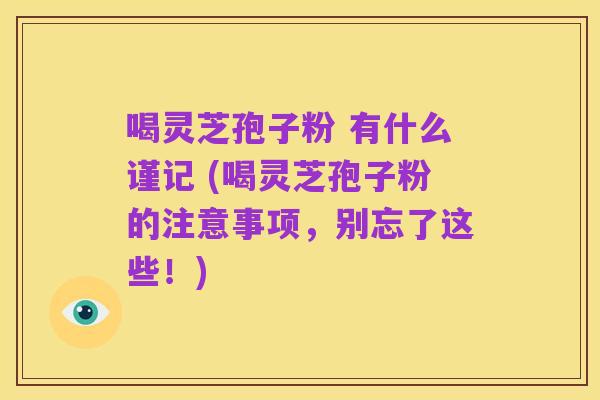 喝灵芝孢子粉 有什么谨记 (喝灵芝孢子粉的注意事项,别忘了这些!)