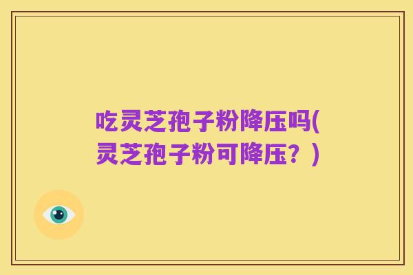 吃灵芝孢子粉降压吗(灵芝孢子粉可降压?)