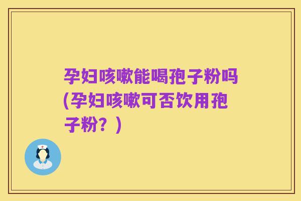 孕妇咳嗽能喝孢子粉吗(孕妇咳嗽可否饮用孢子粉?)