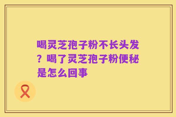 喝灵芝孢子粉不长头发？喝了灵芝孢子粉便秘是怎么回事