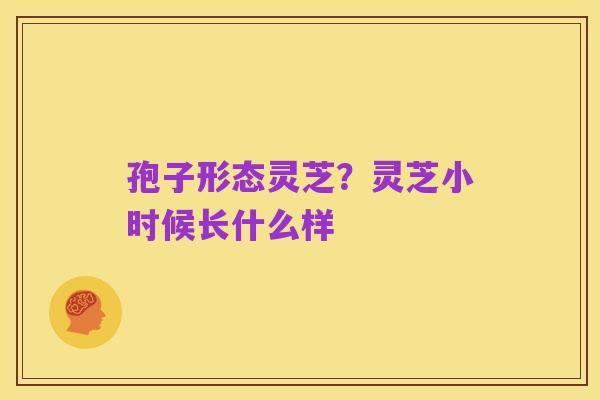 孢子形态灵芝？灵芝小时候长什么样