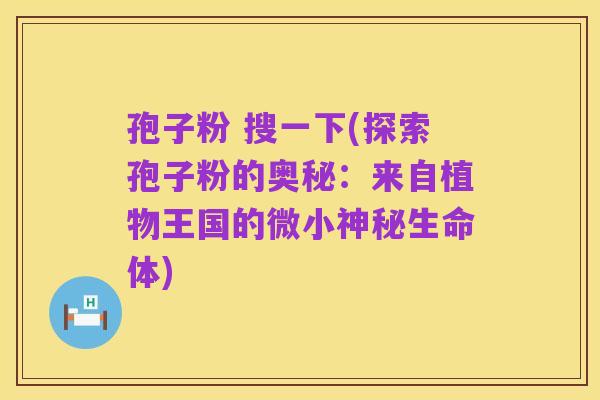 孢子粉 搜一下(探索孢子粉的奥秘：来自植物王国的微小神秘生命体)