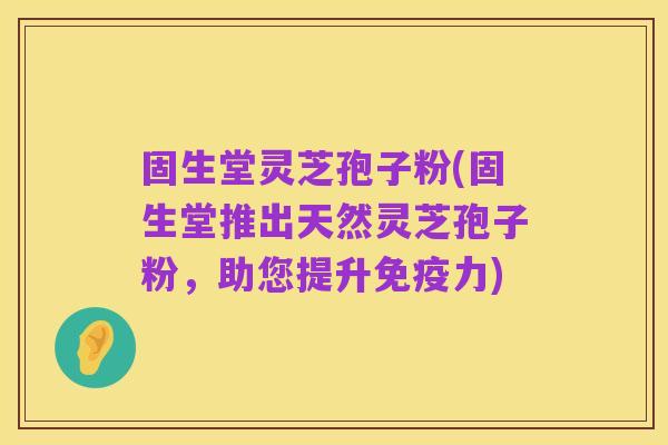 固生堂灵芝孢子粉(固生堂推出天然灵芝孢子粉,助您提升免疫力)