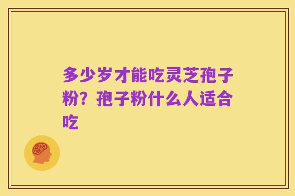 多少岁才能吃灵芝孢子粉?孢子粉什么人适合吃