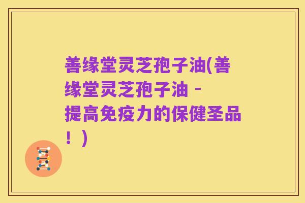 善缘堂灵芝孢子油(善缘堂灵芝孢子油 - 提高免疫力的保健圣品！)