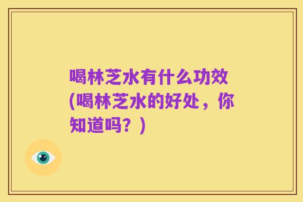 喝林芝水有什么功效 (喝林芝水的好处，你知道吗？)