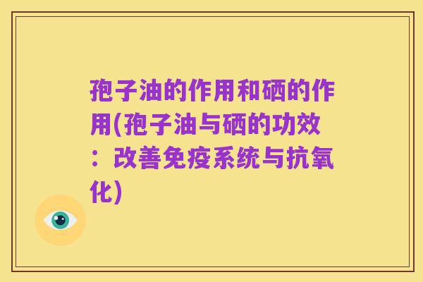 孢子油的作用和硒的作用(孢子油与硒的功效:改善免疫系统与抗氧化)