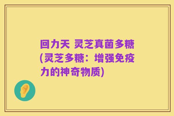 回力天 灵芝真菌多糖(灵芝多糖：增强免疫力的神奇物质)