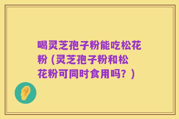 喝灵芝孢子粉能吃松花粉 (灵芝孢子粉和松花粉可同时食用吗？)
