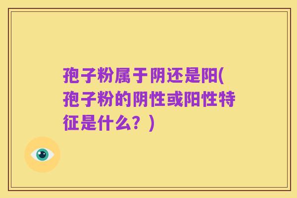 孢子粉属于阴还是阳(孢子粉的阴性或阳性特征是什么？)