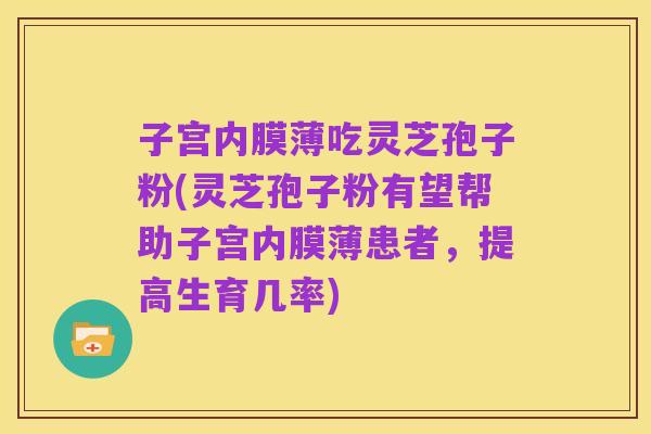 子宫内膜薄吃灵芝孢子粉(灵芝孢子粉有望帮助子宫内膜薄患者,提高生育几率)