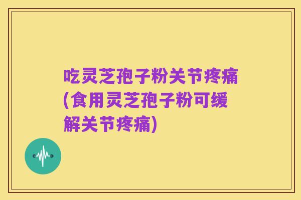吃灵芝孢子粉关节疼痛(食用灵芝孢子粉可缓解关节疼痛)