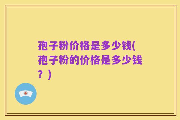 孢子粉价格是多少钱(孢子粉的价格是多少钱？)