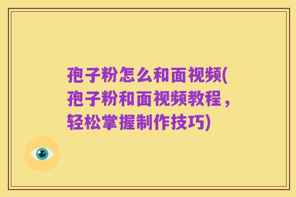 孢子粉怎么和面视频(孢子粉和面视频教程,轻松掌握制作技巧)
