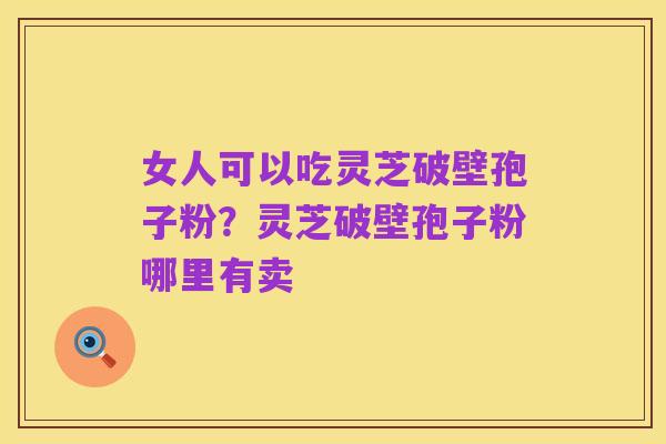 女人可以吃灵芝破壁孢子粉？灵芝破壁孢子粉哪里有卖
