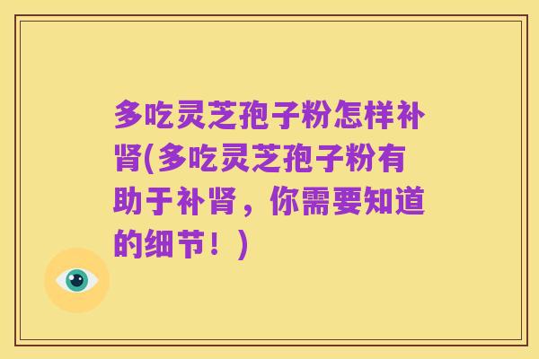 多吃灵芝孢子粉怎样补肾(多吃灵芝孢子粉有助于补肾，你需要知道的细节！)